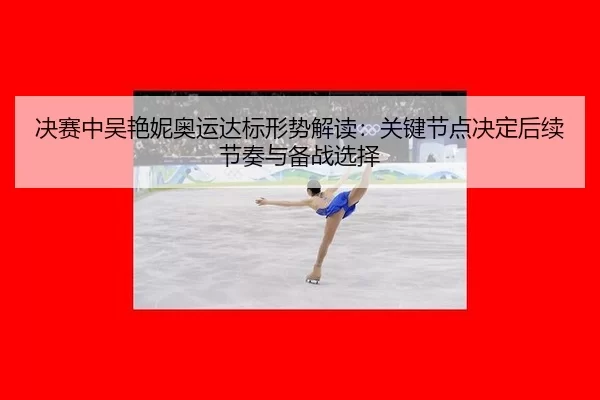 决赛中吴艳妮奥运达标形势解读：关键节点决定后续节奏与备战选择