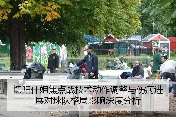 切阳什姐焦点战技术动作调整与伤病进展对球队格局影响深度分析